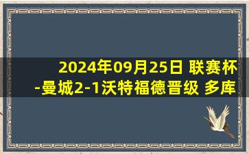 2024年09月25日 联赛杯-曼城2-1沃特福德晋级 多库闪击努内斯破门萨维尼奥中柱